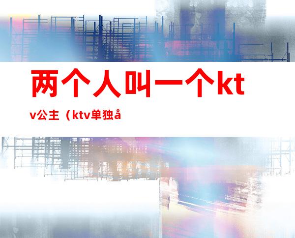 两个人叫一个ktv公主(ktv单独叫公主)