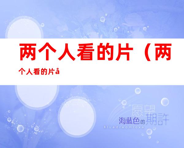 两个人看的片(两个人看的片在线www韩国)