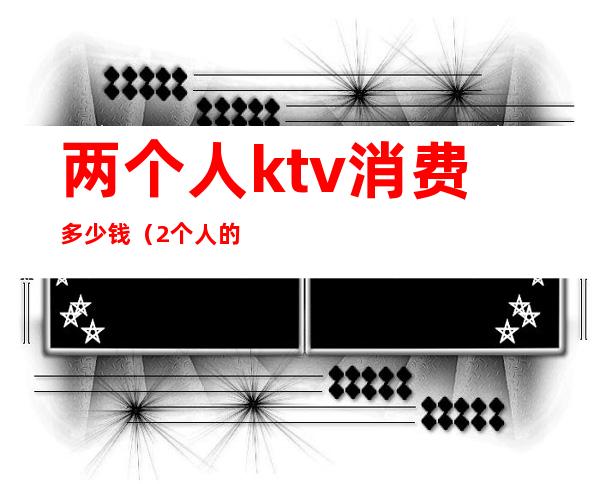 两个人ktv消费多少钱(2个人的ktv)