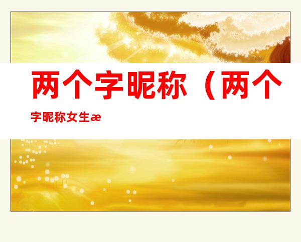 两个字昵称(两个字昵称女生有气质)
