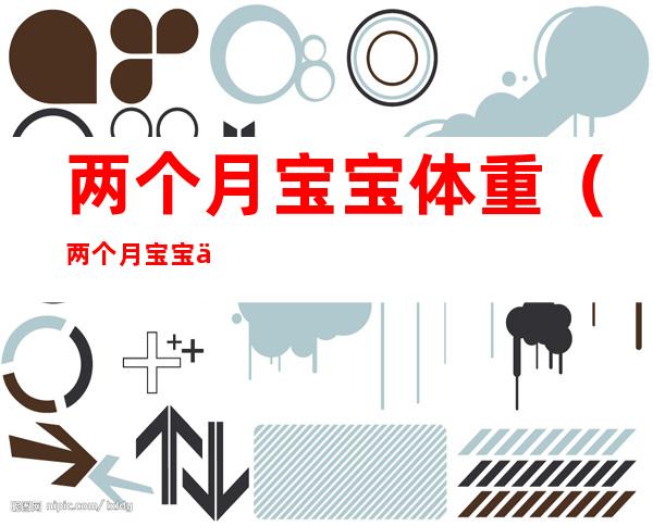两个月宝宝体重(两个月宝宝体重14斤正常吗)