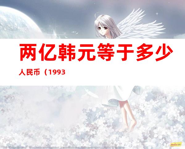 两亿韩元等于多少人民币(1993年两亿韩元等于多少人民币)
