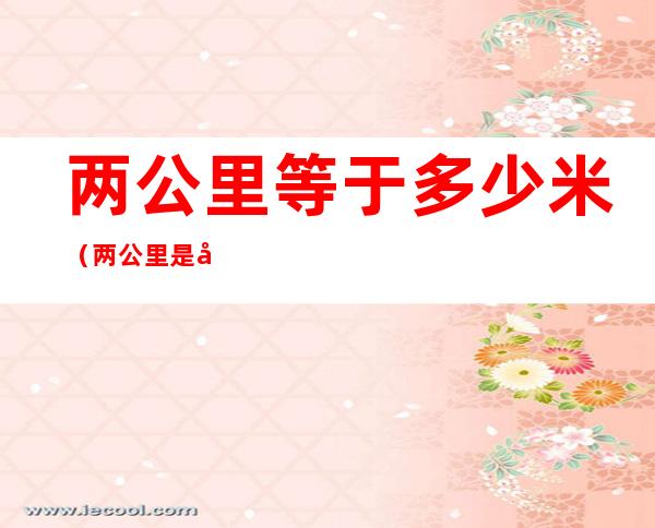 两公里等于多少米(两公里是多少里)