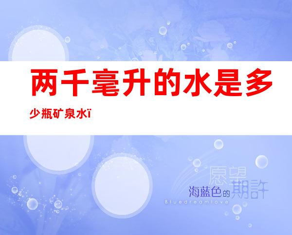两千毫升的水是多少瓶矿泉水(两千毫升水相当于多少瓶矿泉水)