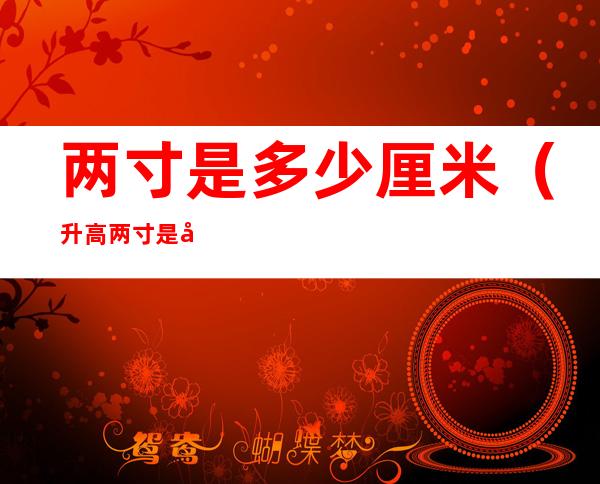 两寸是多少厘米（升高两寸是多少厘米）