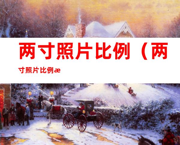 两寸照片比例(两寸照片比例是几比几)