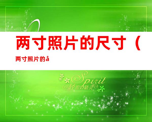 两寸照片的尺寸(两寸照片的尺寸是多少像素是多少厘米)