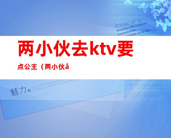 两小伙去ktv要点公主(两小伙去ktv要点公主什么歌)