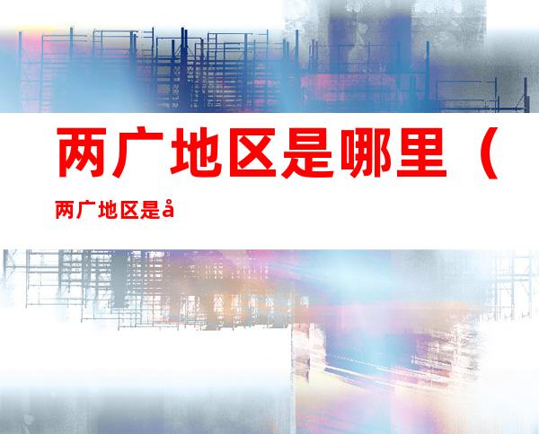 两广地区是哪里(两广地区是哪里收购羊粪?)