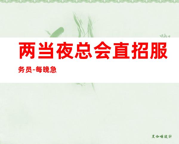 两当夜总会直招服务员-每晚急缺-靠谱
