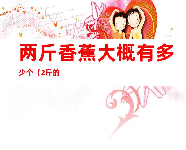 两斤香蕉大概有多少个(2斤的香蕉有多少个)