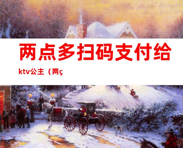 两点多扫码支付给ktv公主(两点多扫码支付给ktv公主可以吗)