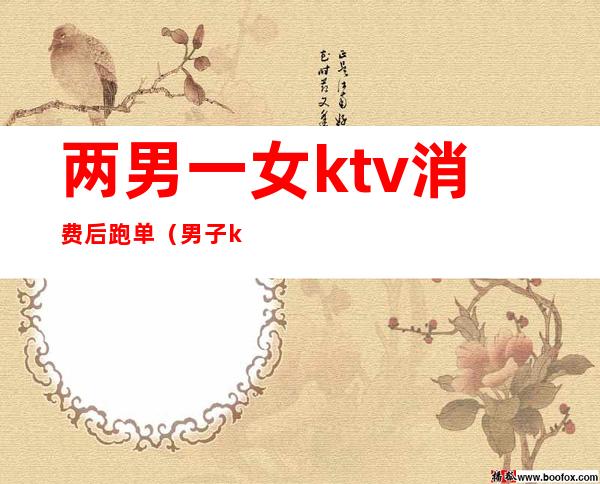 两男一女ktv消费后跑单(男子ktv消费2400)