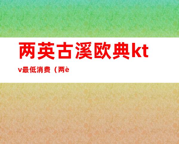 两英古溪欧典ktv最低消费(两英皇都ktv)