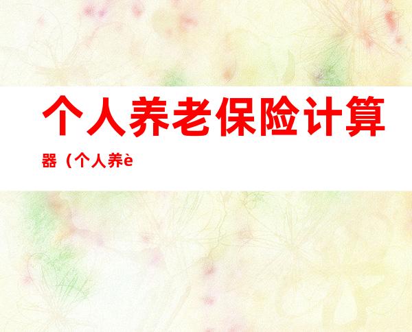 个人养老保险计算器(个人养老保险计算器2021)