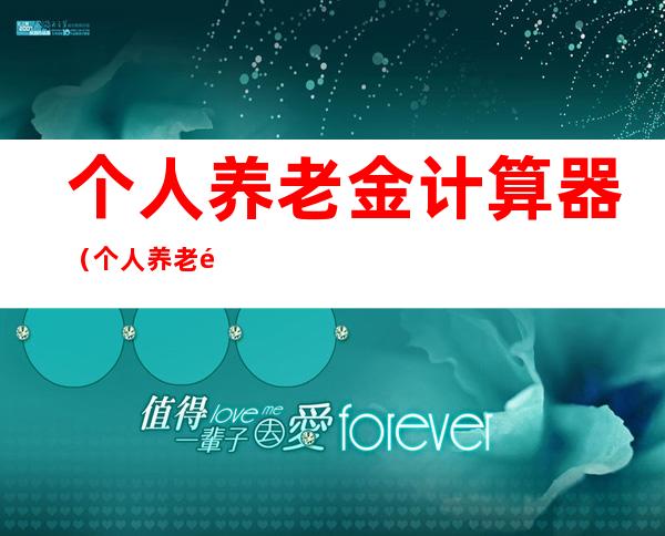 个人养老金计算器(个人养老金计算器在线计算)