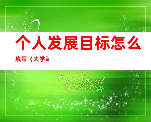 个人发展目标怎么填写(大学个人发展目标怎么填写)