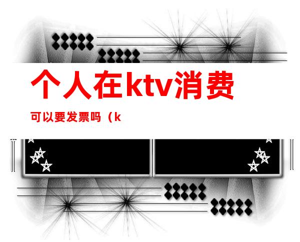 个人在ktv消费可以要发票吗(ktv消费开什么发票)
