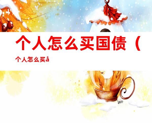 个人怎么买国债(个人怎么买国债逆回购)