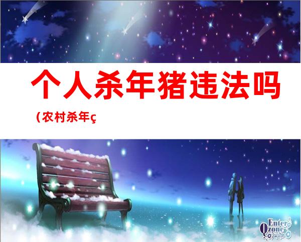 个人杀年猪违法吗(农村杀年猪也违法)