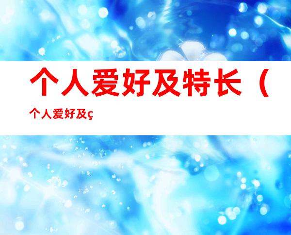 个人爱好及特长(个人爱好及特长简述)