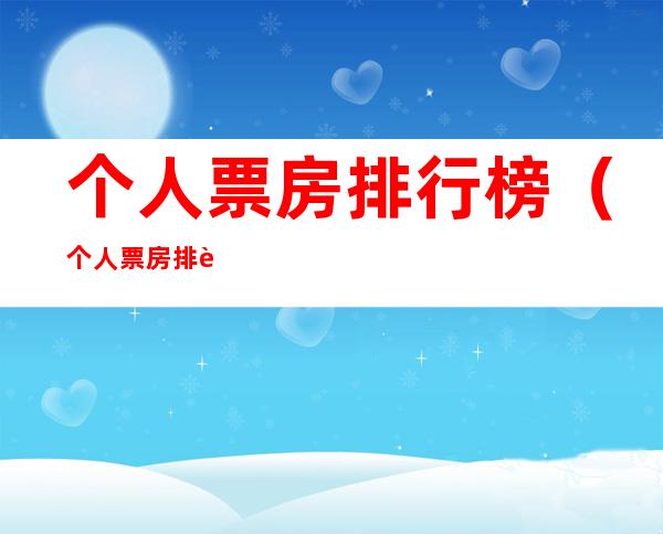 个人票房排行榜(个人票房排行榜前100)