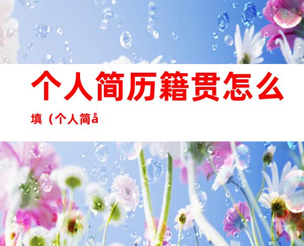 个人简历籍贯怎么填(个人简历籍贯填中国)