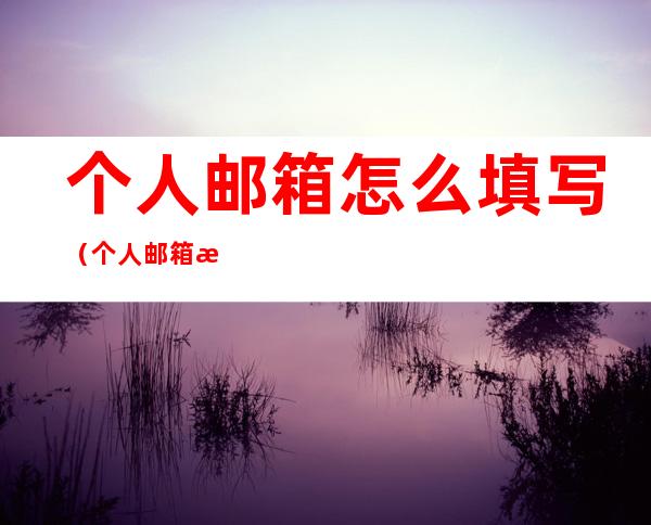 个人邮箱怎么填写(个人邮箱怎么填写,怎么找回)