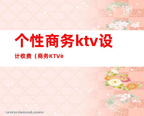 个性商务ktv设计收费(商务KTV设计)