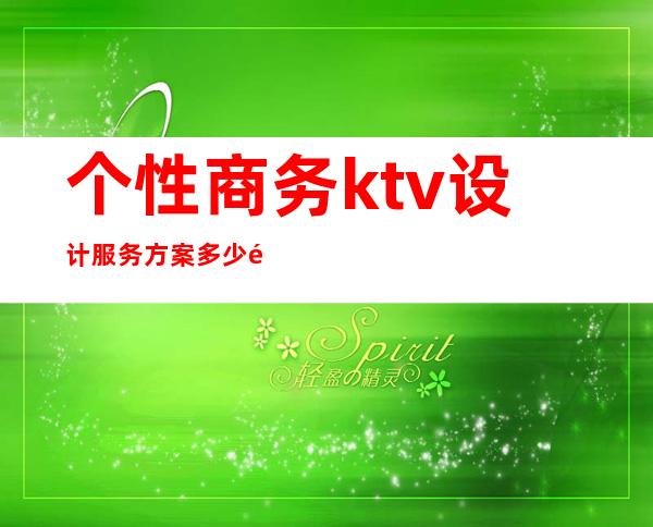 个性商务ktv设计服务方案多少钱（商务ktv经营方案）