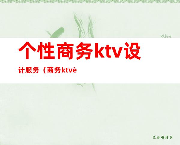 个性商务ktv设计服务(商务ktv设计装修效果图)