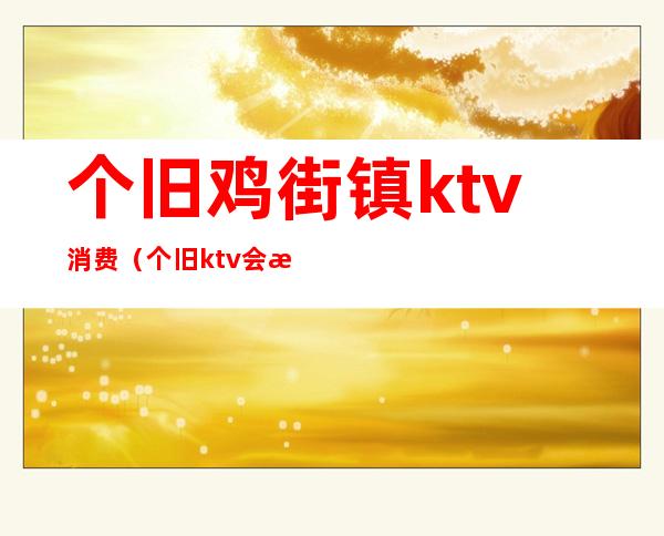 个旧鸡街镇ktv消费(个旧ktv会所)
