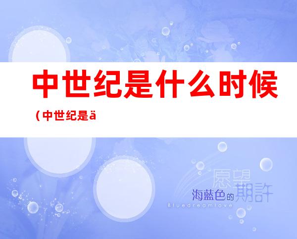 中世纪是什么时候(中世纪是什么时候,文艺复兴又是指什么?)