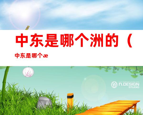 中东是哪个洲的(中东是哪个洲的人发明的地理概念)