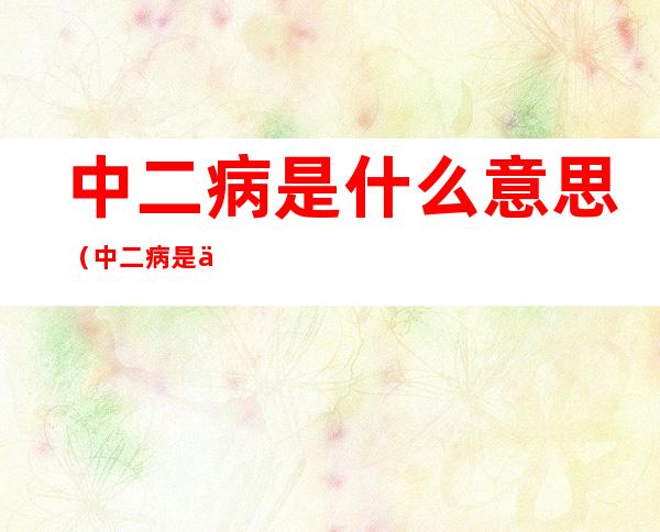 中二病是什么意思(中二病是什么玩意儿)