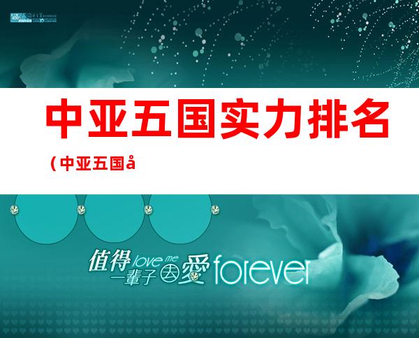 中亚五国实力排名(中亚五国实力排名为什么没有战争)