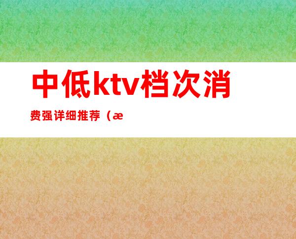中低ktv档次消费强详细推荐（最低消费ktv）