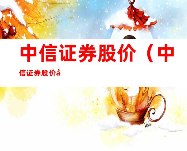 中信证券股价（中信证券股价多少）
