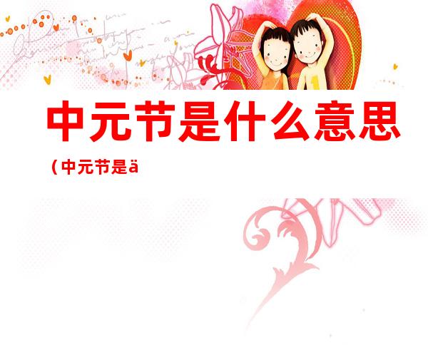 中元节是什么意思(中元节是什么意思啊)