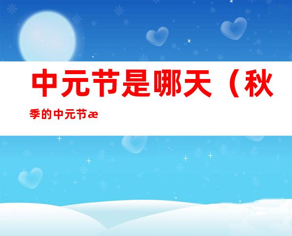 中元节是哪天(秋季的中元节是哪天)