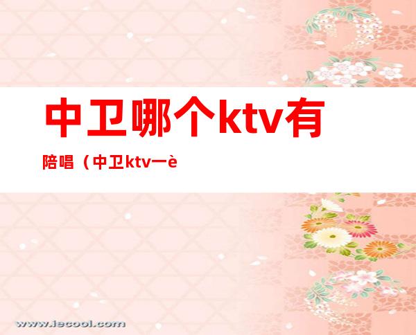 中卫哪个ktv有陪唱(中卫ktv一般消费多少)