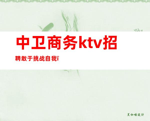 中卫商务ktv招聘敢于挑战自我(中卫ktv哪家最开放)