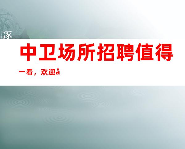 中卫场所招聘值得一看,欢迎女孩子加入其中