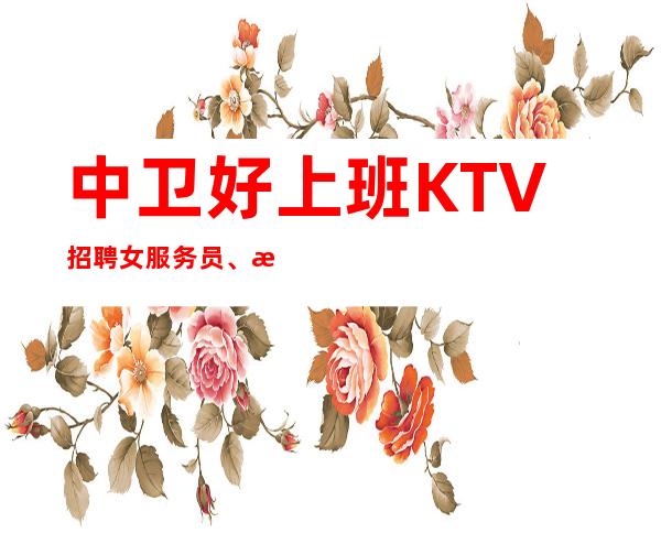 中卫好上班KTV招聘女服务员、改善你的生活、生意杠杠的