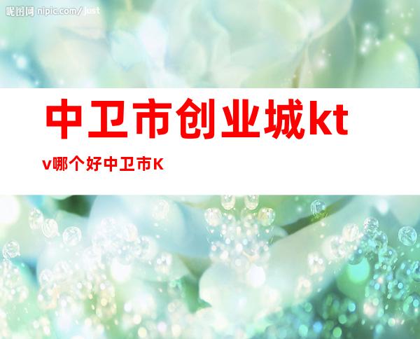 中卫市创业城ktv哪个好 中卫市KTV号码表