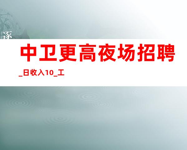 中卫更高夜场招聘_日收入10/_工作轻松
