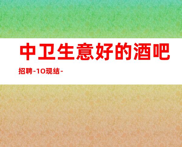 中卫生意好的酒吧招聘-1O现结-新人都可以加入
