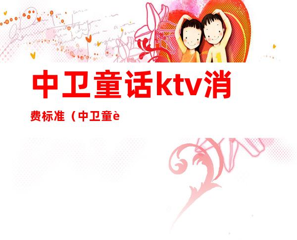 中卫童话ktv消费标准(中卫童话ktv消费标准表)