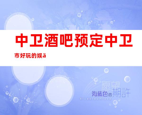 中卫酒吧预定 中卫市好玩的娱乐场所