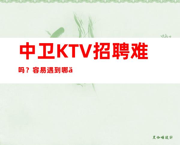 中卫 KTV招聘难吗?容易遇到哪些问题?